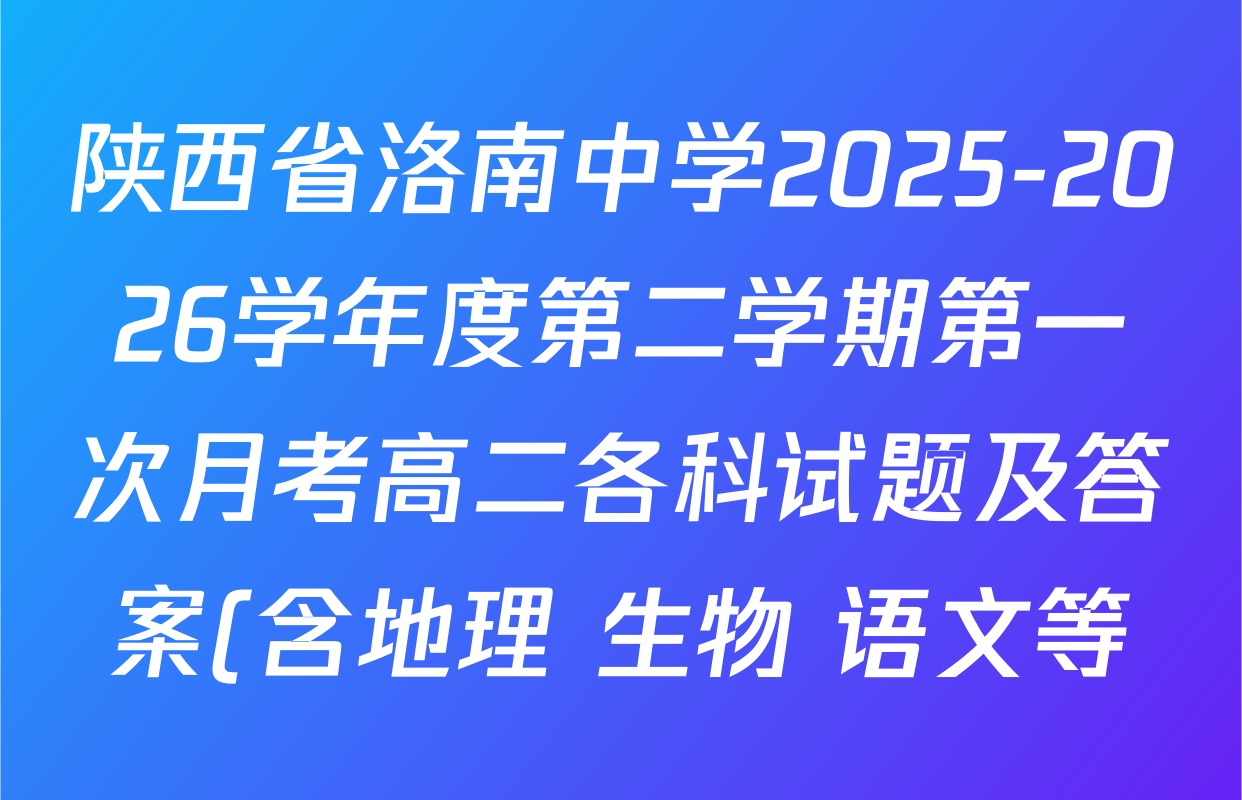 陕西省洛南中学2025-2026学年度第二学期第一次月考高二各科试题及答案(含地理 生物 语文等) 陕西省洛南中学2025-2026学年度第二学期第一次月考高二各科试题及答案(含地理 生物 语文等)